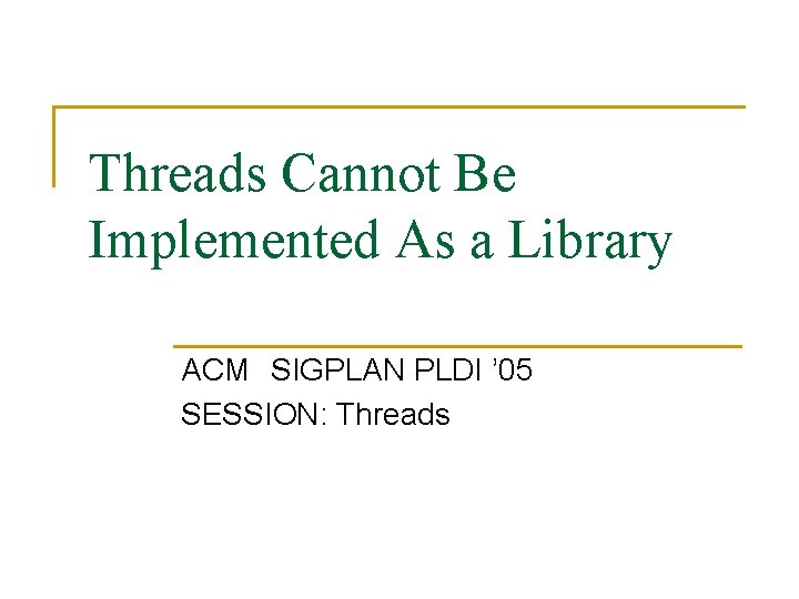 Threads Cannot Be Implemented As a Library ACM SIGPLAN PLDI ’ 05 SESSION: Threads