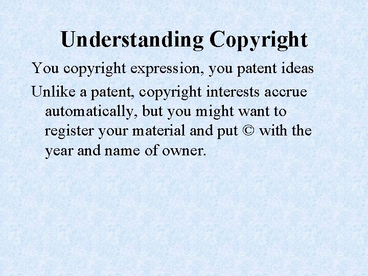 Understanding Copyright You copyright expression, you patent ideas Unlike a patent, copyright interests accrue