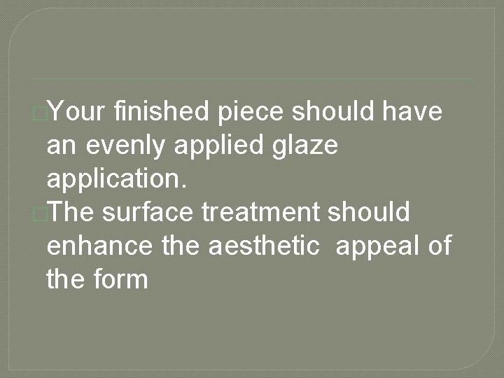 �Your finished piece should have an evenly applied glaze application. �The surface treatment should