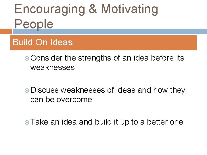 Encouraging & Motivating People Build On Ideas Consider the strengths of an idea before