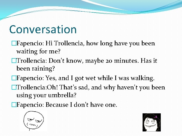 Conversation �Fapencio: Hi Trollencia, how long have you been waiting for me? �Trollencia: Don’t