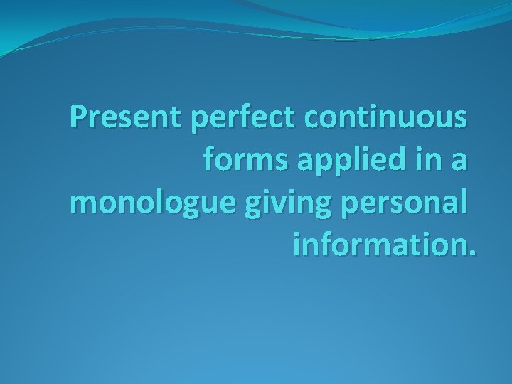 Present perfect continuous forms applied in a monologue giving personal information. 
