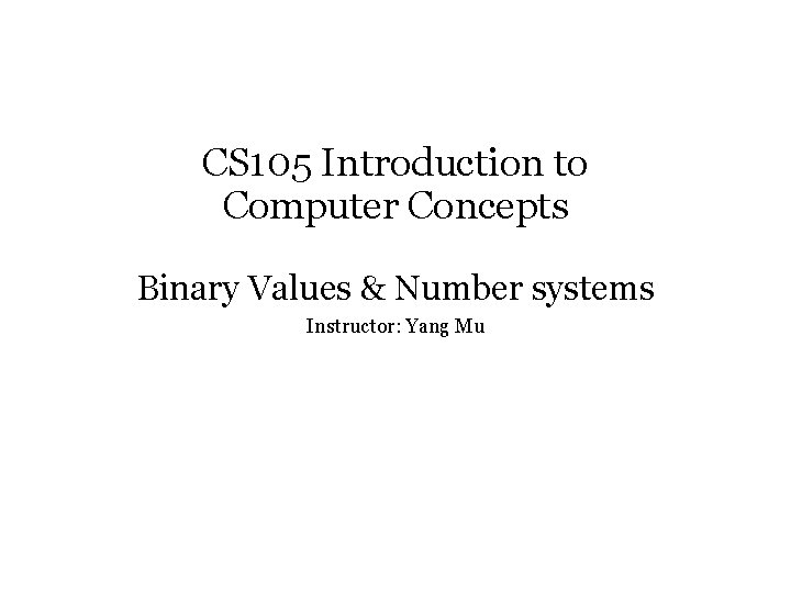 CS 105 Introduction to Computer Concepts Binary Values & Number systems Instructor: Yang Mu