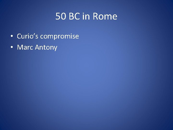 50 BC in Rome • Curio’s compromise • Marc Antony 