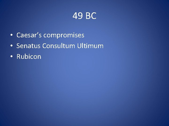 49 BC • Caesar’s compromises • Senatus Consultum Ultimum • Rubicon 