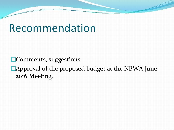 Recommendation �Comments, suggestions �Approval of the proposed budget at the NBWA June 2016 Meeting.