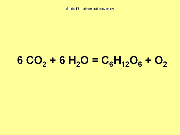Slide 17 – chemical equation 6 CO 2 + 6 H 2 O =
