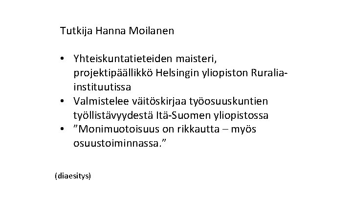 Tutkija Hanna Moilanen • Yhteiskuntatieteiden maisteri, projektipäällikkö Helsingin yliopiston Ruraliainstituutissa • Valmistelee väitöskirjaa työosuuskuntien