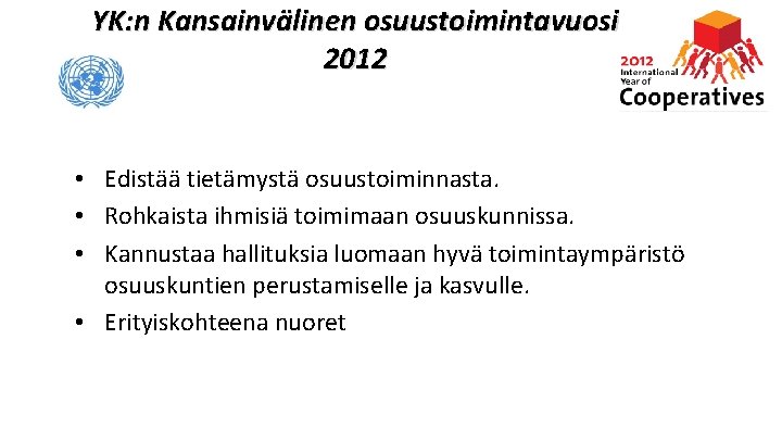 YK: n Kansainvälinen osuustoimintavuosi 2012 • Edistää tietämystä osuustoiminnasta. • Rohkaista ihmisiä toimimaan osuuskunnissa.