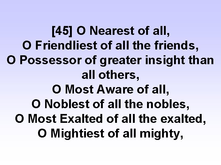 [45] O Nearest of all, O Friendliest of all the friends, O Possessor of