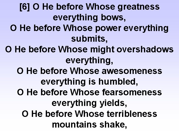 [6] O He before Whose greatness everything bows, O He before Whose power everything