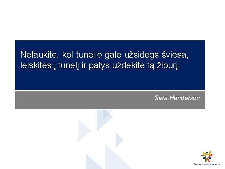 Nelaukite, kol tunelio gale užsidegs šviesa, leiskitės į tunelį ir patys uždekite tą žiburį.