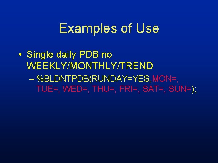 Examples of Use • Single daily PDB no WEEKLY/MONTHLY/TREND – %BLDNTPDB(RUNDAY=YES, MON=, TUE=, WED=,