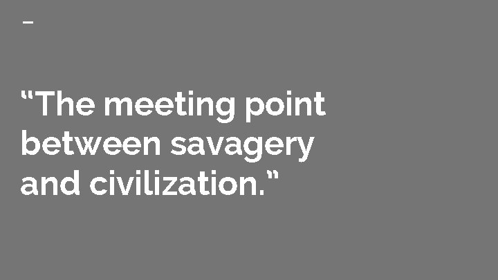 “The meeting point between savagery and civilization. ” 