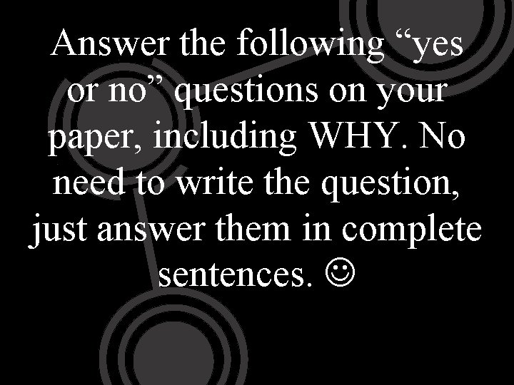 Answer the following “yes or no” questions on your paper, including WHY. No need