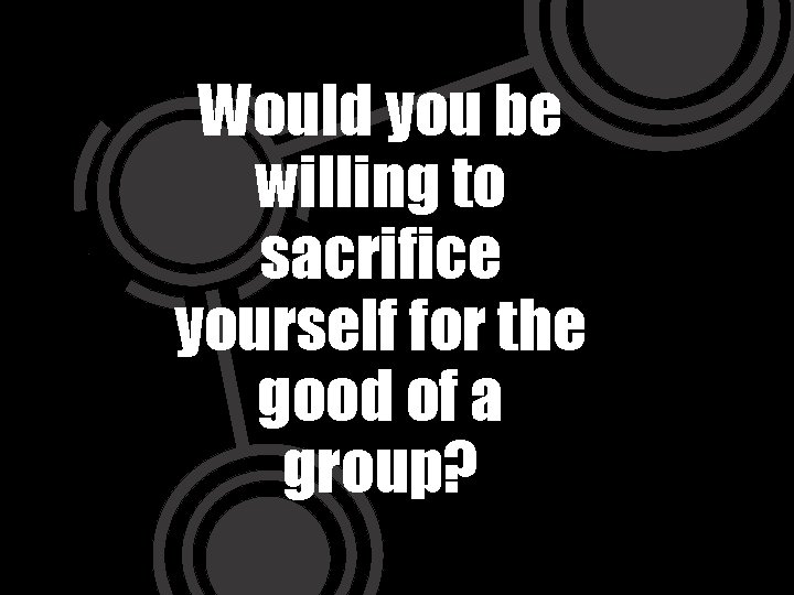 Would you be willing to sacrifice yourself for the good of a group? 