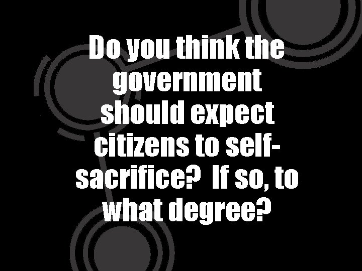 Do you think the government should expect citizens to selfsacrifice? If so, to what
