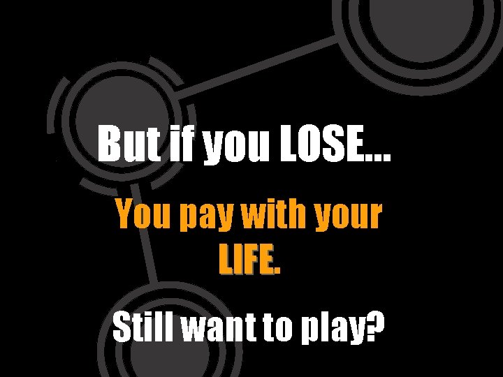 But if you LOSE… You pay with your LIFE Still want to play? 