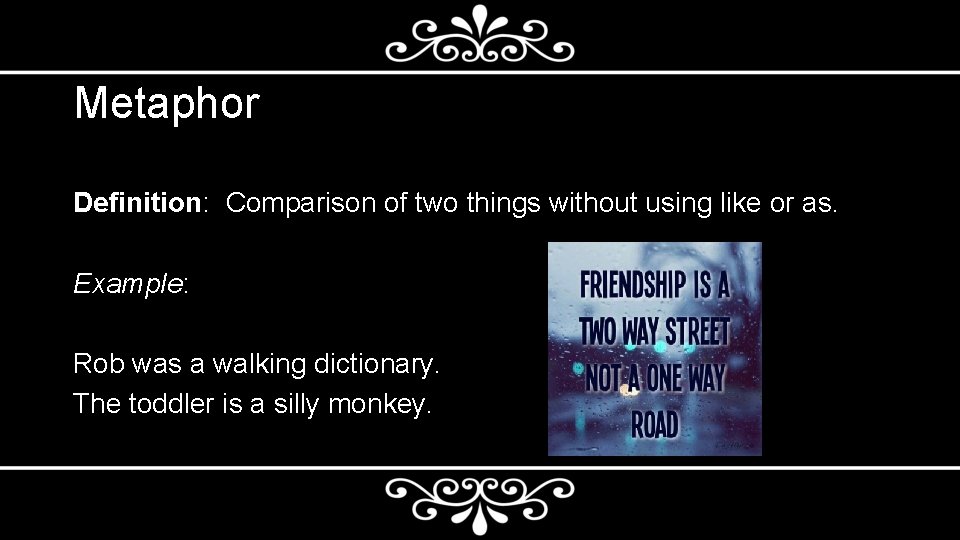 Metaphor Definition: Comparison of two things without using like or as. Example: Rob was