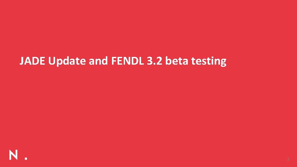 JADE Update and FENDL 3. 2 beta testing 2 