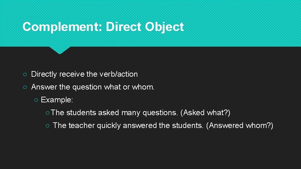 Complement: Direct Object ○ Directly receive the verb/action ○ Answer the question what or