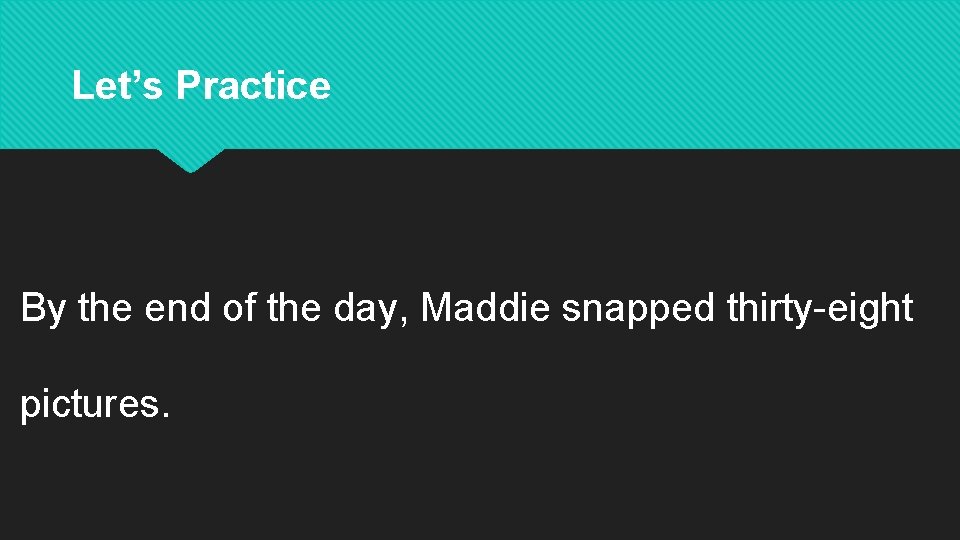 Let’s Practice By the end of the day, Maddie snapped thirty-eight pictures. 