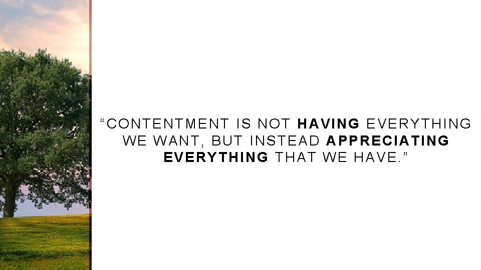 “CONTENTMENT IS NOT HAVING EVERYTHING WE WANT, BUT INSTEAD APPRECIATING EVERYTHING THAT WE HAVE.