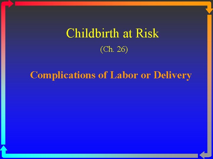 Childbirth at Risk (Ch. 26) Complications of Labor or Delivery 