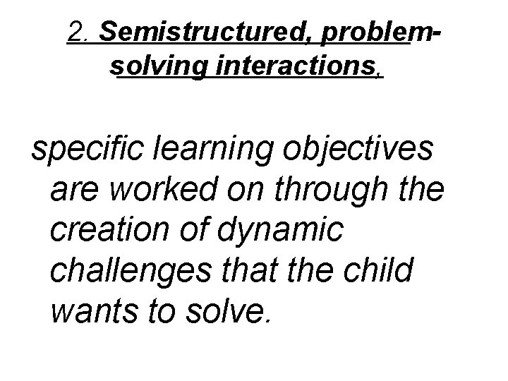 2. Semistructured, problemsolving interactions, specific learning objectives are worked on through the creation of