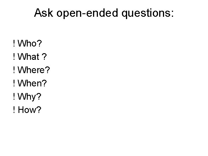 Ask open-ended questions: ! Who? ! What ? ! Where? ! When? ! Why?