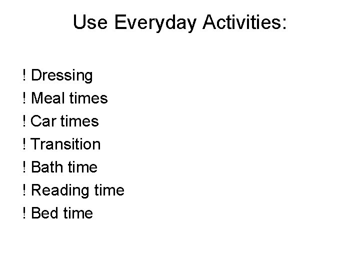 Use Everyday Activities: ! Dressing ! Meal times ! Car times ! Transition !