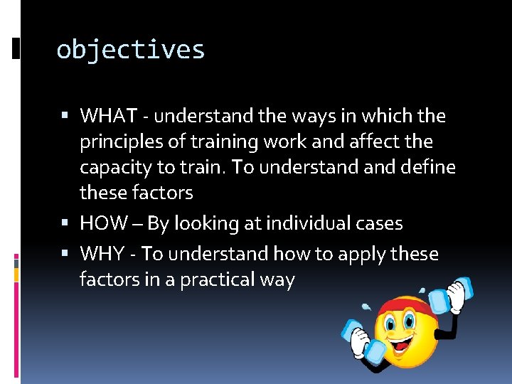 objectives WHAT - understand the ways in which the principles of training work and