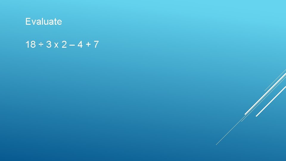 Evaluate 18 ÷ 3 x 2 – 4 + 7 