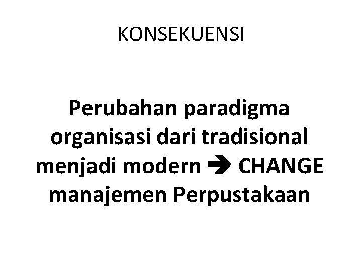 KONSEKUENSI Perubahan paradigma organisasi dari tradisional menjadi modern CHANGE manajemen Perpustakaan 