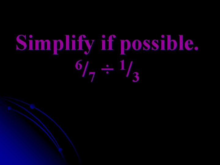 Simplify if possible. 6/ ÷ 1/ 7 3 