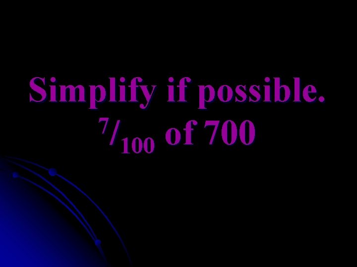 Simplify if possible. 7/ of 700 100 