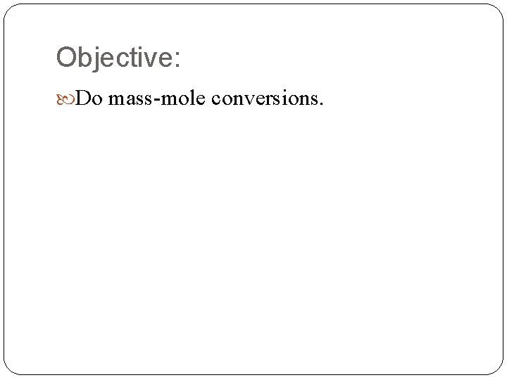 Objective: Do mass-mole conversions. 