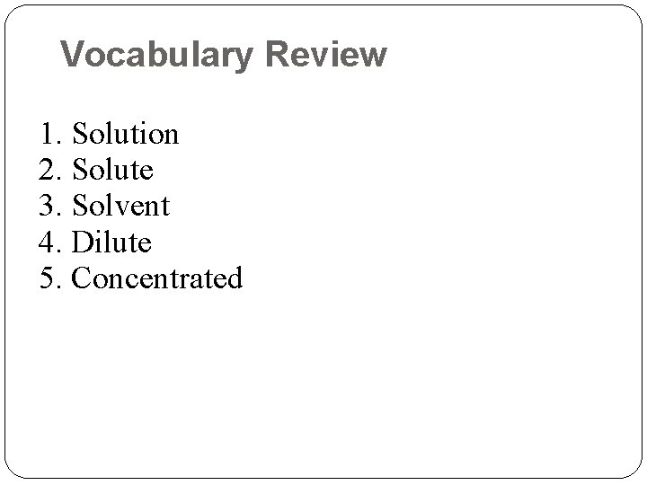 Vocabulary Review 1. Solution 2. Solute 3. Solvent 4. Dilute 5. Concentrated 