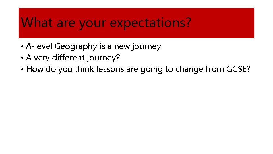 What are your expectations? • A-level Geography is a new journey • A very