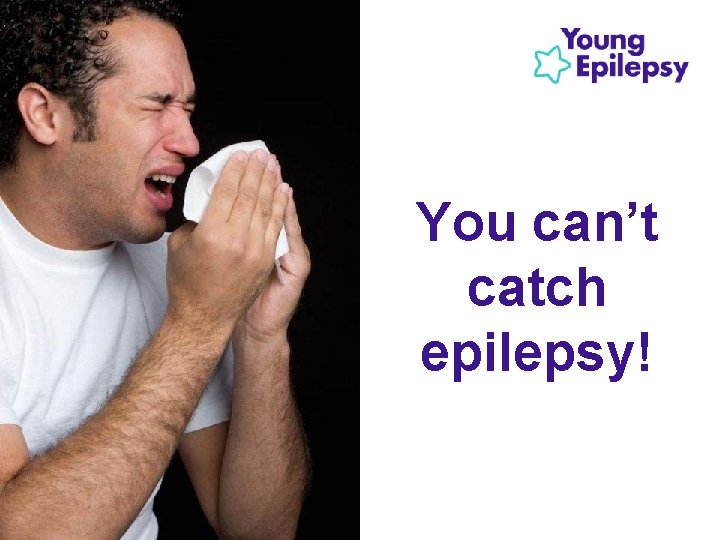 You can’t catch epilepsy! 