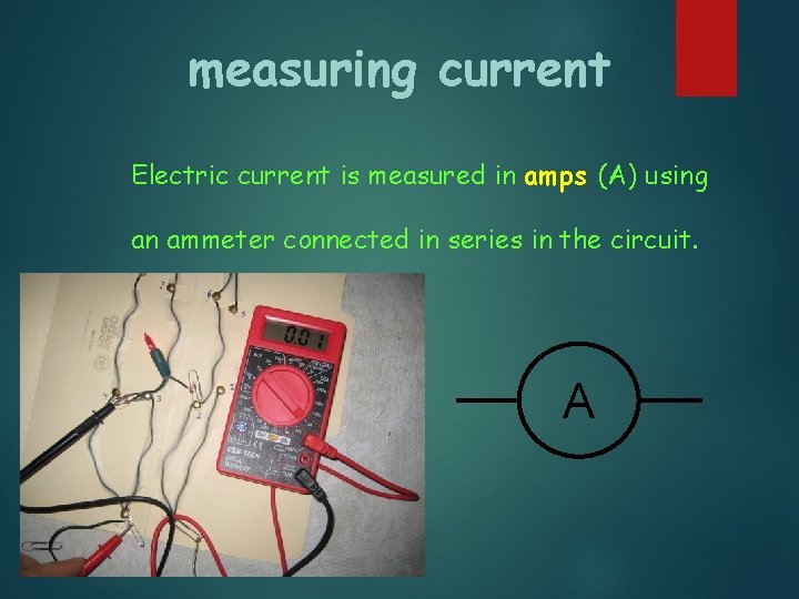 measuring current Electric current is measured in amps (A) using an ammeter connected in