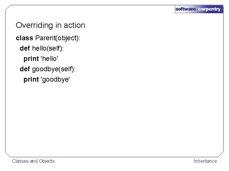 Overriding in action class Parent(object): def hello(self): print 'hello' def goodbye(self): print 'goodbye' Classes