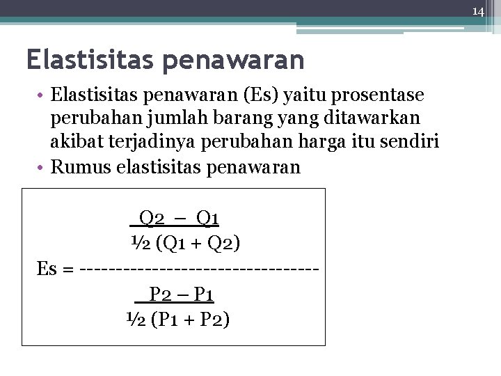 14 Elastisitas penawaran • Elastisitas penawaran (Es) yaitu prosentase perubahan jumlah barang yang ditawarkan