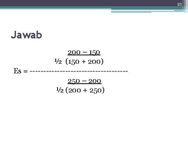 21 Jawab 200 – 150 ½ (150 + 200) Es = ------------------250 – 200