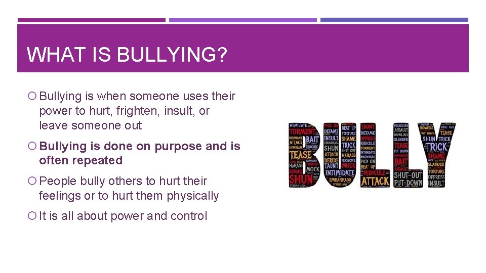 WHAT IS BULLYING? Bullying is when someone uses their power to hurt, frighten, insult,