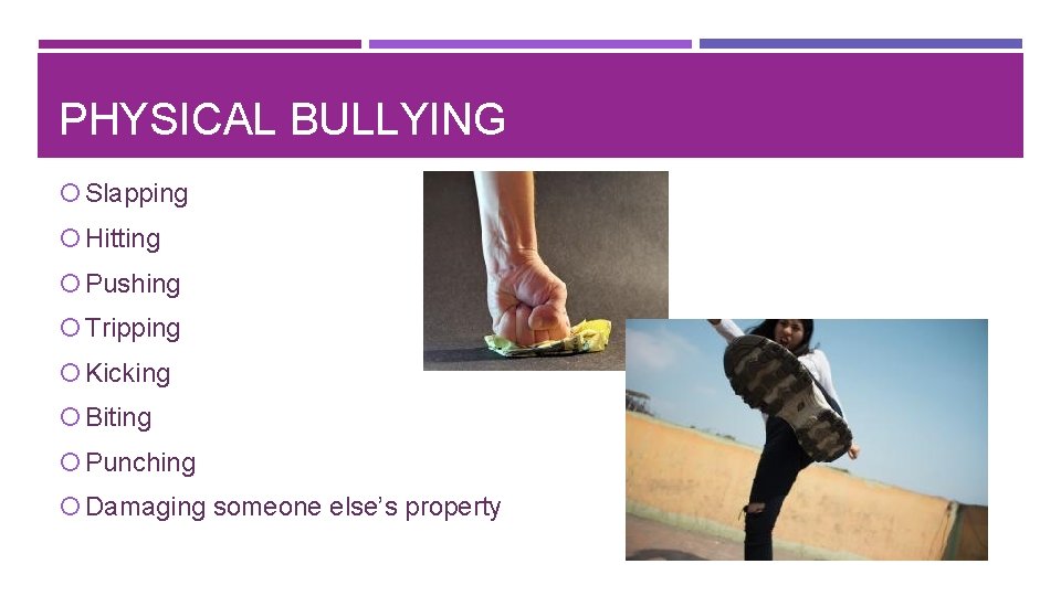 PHYSICAL BULLYING Slapping Hitting Pushing Tripping Kicking Biting Punching Damaging someone else’s property 