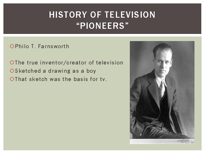 HISTORY OF TELEVISION “PIONEERS” Philo T. Farnsworth The true inventor/creator of television Sketched a