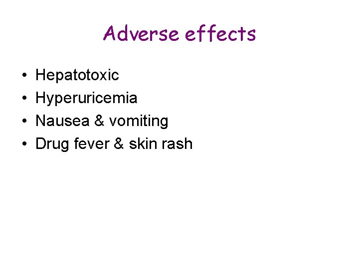 Adverse effects • • Hepatotoxic Hyperuricemia Nausea & vomiting Drug fever & skin rash