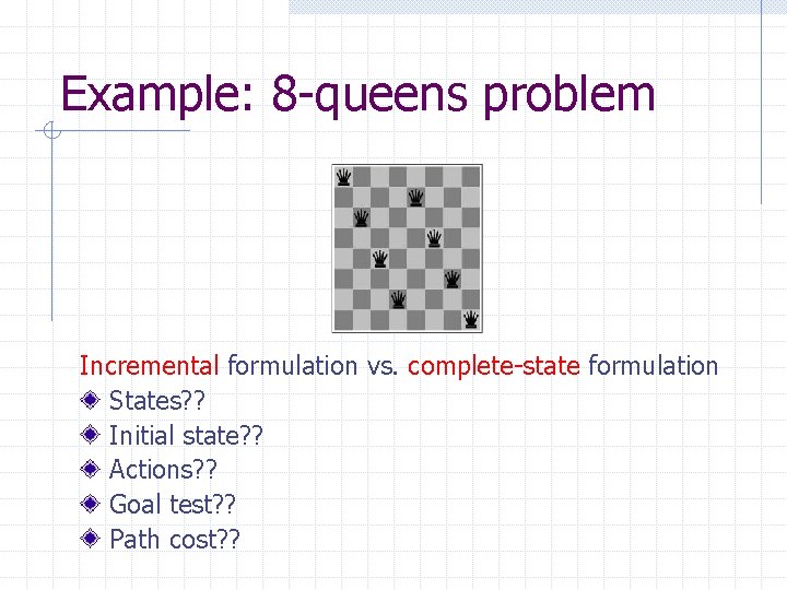 Example: 8 -queens problem Incremental formulation vs. complete-state formulation States? ? Initial state? ?