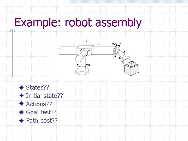 Example: robot assembly States? ? Initial state? ? Actions? ? Goal test? ? Path